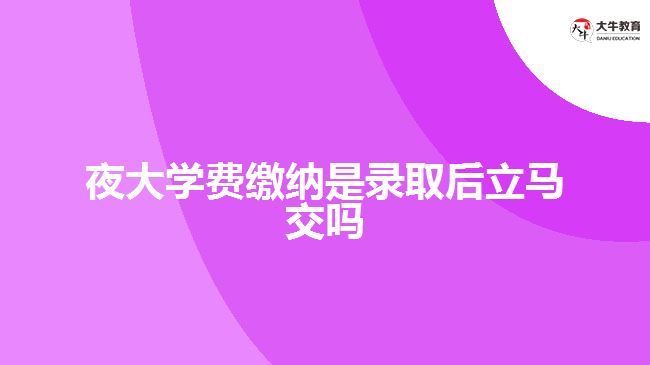 夜大學(xué)費繳納是錄取后立馬交嗎