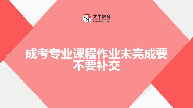 成考專業(yè)課程作業(yè)未完成要不要補交