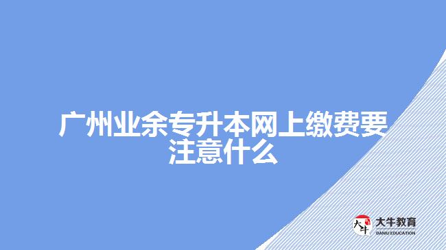 廣州業(yè)余專升本網(wǎng)上繳費要注意什么