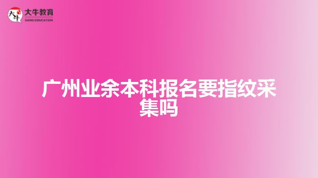 廣州業(yè)余本科報名要指紋采集嗎