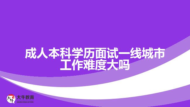 成人本科學(xué)歷面試一線(xiàn)城市工作難度大嗎