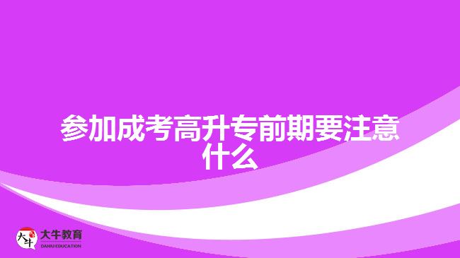 參加成考高升專前期要注意什么