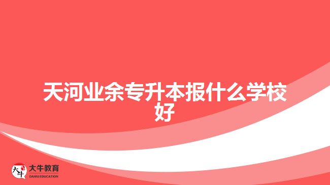 天河業(yè)余專升本報什么學校好