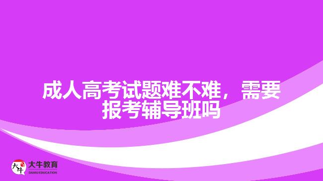 成人高考試題難不難，需要報考輔導(dǎo)班嗎