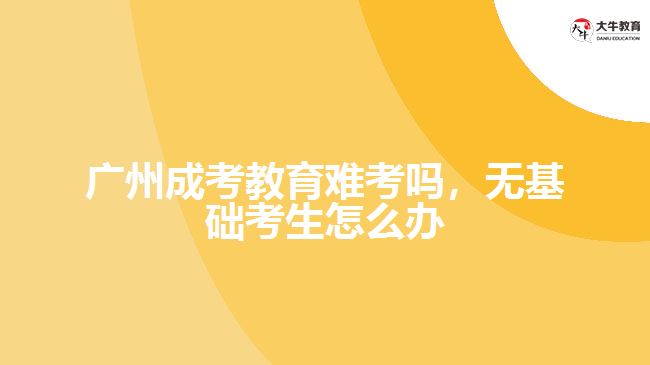 廣州成考教育難考嗎，無基礎(chǔ)考生怎么辦