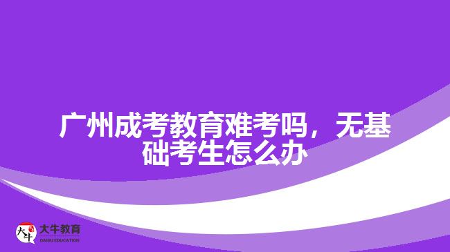 廣州成考教育難考嗎，無基礎(chǔ)考生怎么辦