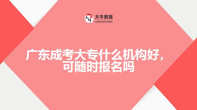 廣東成考大專什么機(jī)構(gòu)好，可隨時(shí)報(bào)名嗎