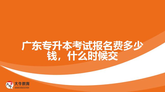 廣東專升本考試報(bào)名費(fèi)多少錢，什么時(shí)候交