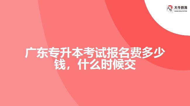 廣東專升本考試報名費(fèi)多少錢，什么時候交