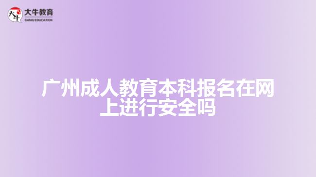 廣州成人教育本科報名在網(wǎng)上進(jìn)行安全嗎