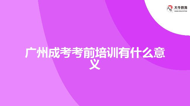 廣州成考考前培訓(xùn)有什么意義