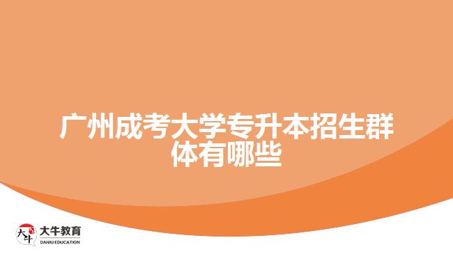 廣州成考大學專升本招生群體有哪些