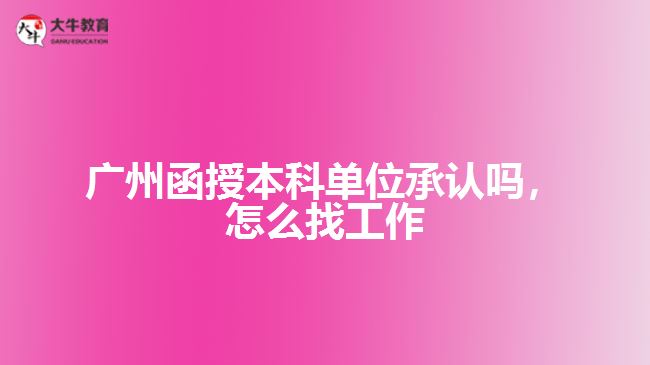 廣州函授本科單位承認(rèn)嗎，怎么找工作