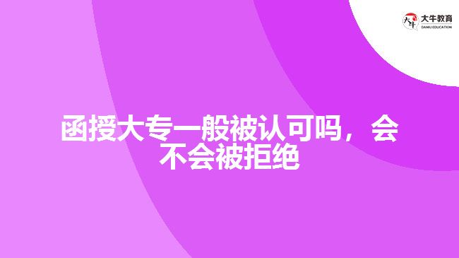 函授大專一般被認(rèn)可嗎，會(huì)不會(huì)被拒絕