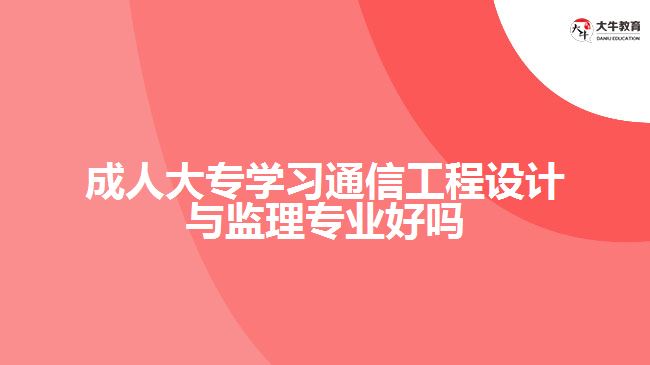 成人大專學(xué)習(xí)通信工程設(shè)計(jì)與監(jiān)理專業(yè)好嗎