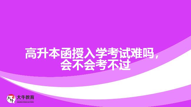 高升本函授入學(xué)考試難嗎，會不會考不過