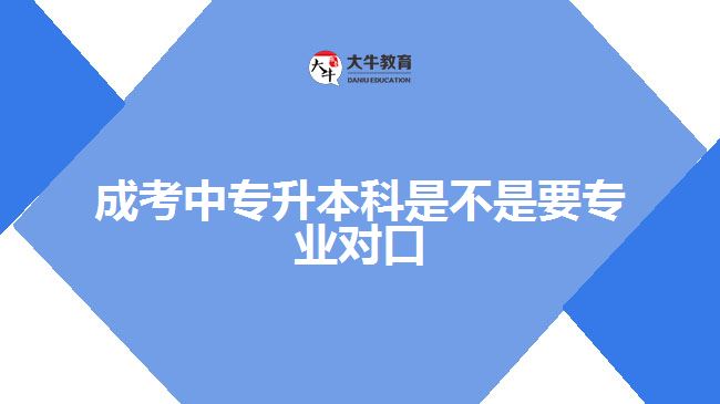 成考中專升本科是不是要專業(yè)對(duì)口