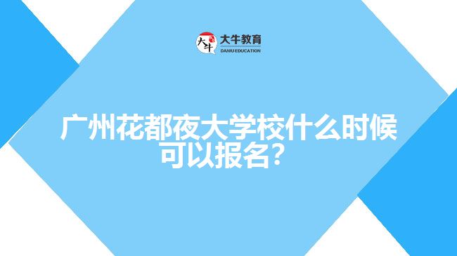 廣州花都夜大學(xué)校什么時候可以報名？