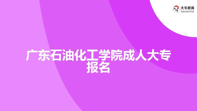 廣東石油化工學(xué)院成人大專報(bào)名