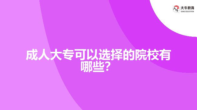 成人大?？梢赃x擇的院校有哪些？