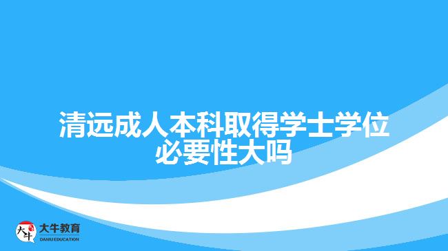 清遠(yuǎn)成人本科取得學(xué)士學(xué)位必要性大嗎