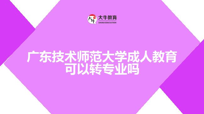 廣東技術(shù)師范大學成人教育可以轉(zhuǎn)專業(yè)嗎