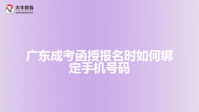 廣東成考函授報名時如何綁定手機號碼