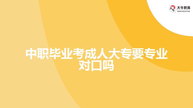 中職畢業(yè)考成人大專要專業(yè)對(duì)口嗎