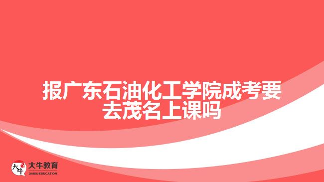 報廣東石油化工學院成考要去茂名上課嗎