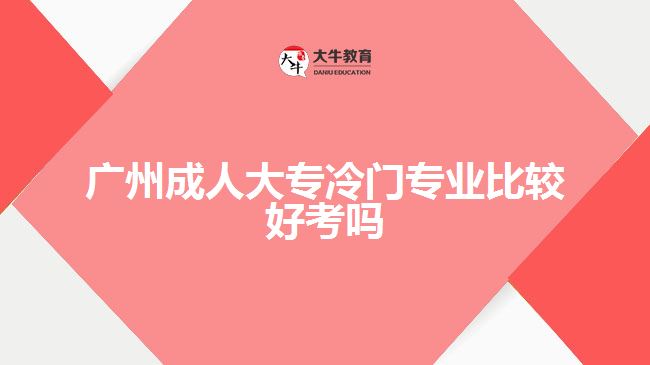 廣州成人大專冷門專業(yè)比較好考嗎