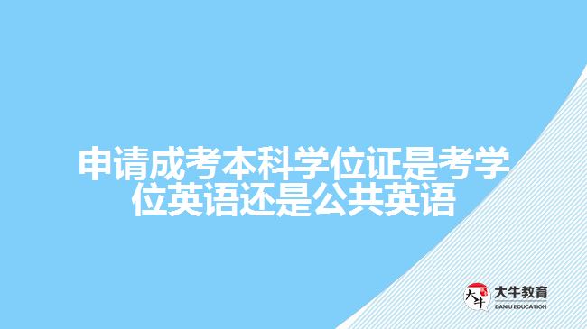 申請成考本科學(xué)位證是考學(xué)位英語還是公共英語