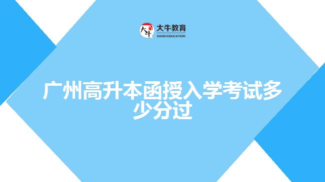 廣州高升本函授入學(xué)考試多少分過