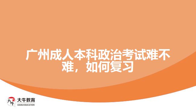 廣州成人本科政治考試難不難，如何復(fù)習(xí)