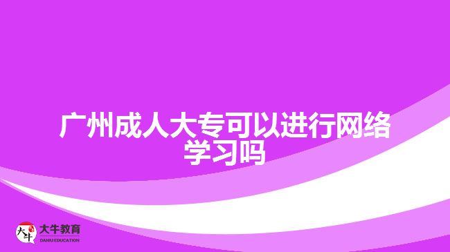 廣州成人大?？梢赃M(jìn)行網(wǎng)絡(luò)學(xué)習(xí)嗎