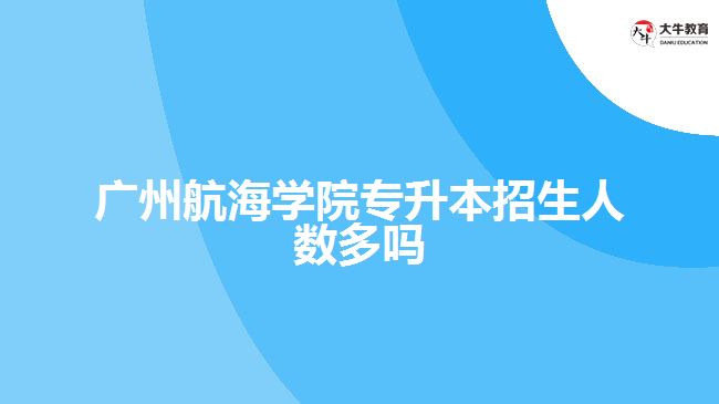 廣州航海學(xué)院專升本招生人數(shù)多嗎