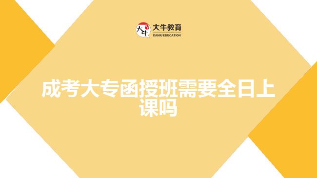 成考大專函授班需要全日上課嗎