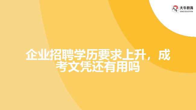 企業(yè)招聘學(xué)歷要求上升，成考文憑還有用嗎