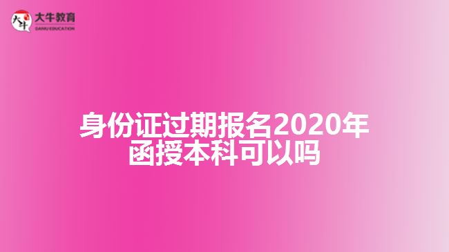 身份證過期報(bào)名2020年函授本科可以嗎