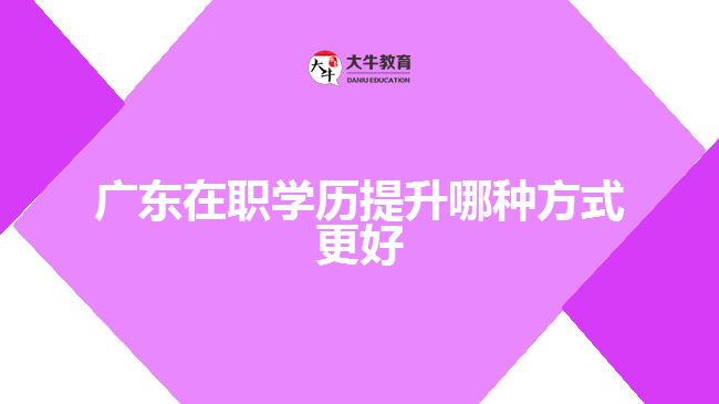 廣東在職學(xué)歷提升哪種方式更好