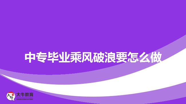 中專畢業(yè)乘風(fēng)破浪要怎么做