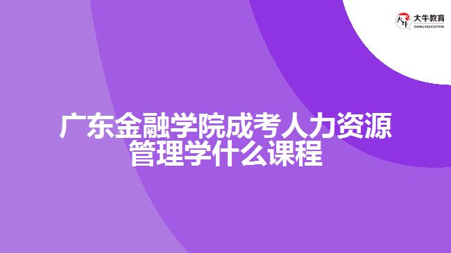 廣東金融學(xué)院成考人力資源管理學(xué)什么課程