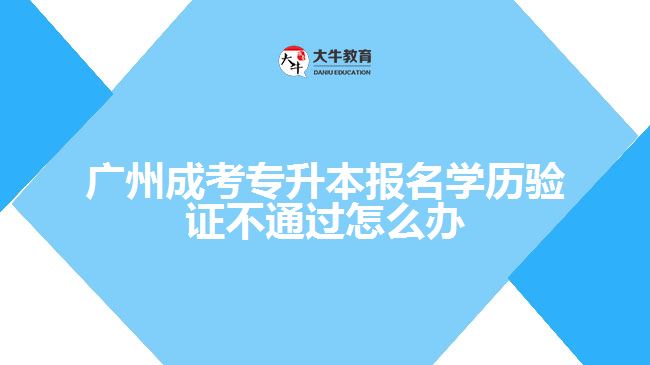 成考專升本報名學歷驗證不通過怎么辦