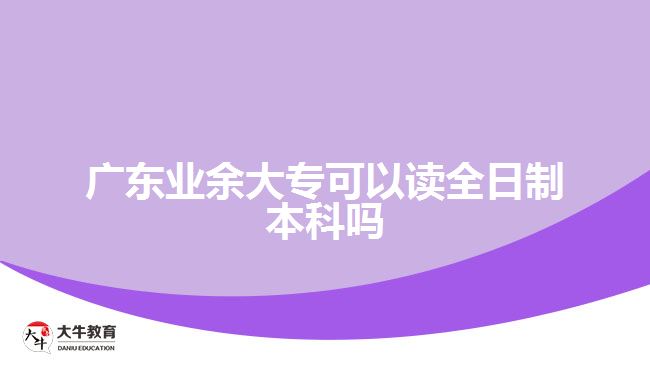 廣東業(yè)余大?？梢宰x全日制本科嗎