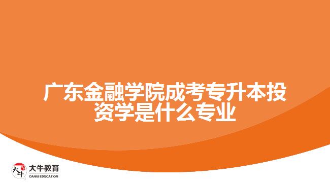 廣東金融學(xué)院成考專升本投資學(xué)是什么專業(yè)