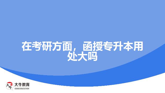 在考研方面，函授專升本用處大嗎