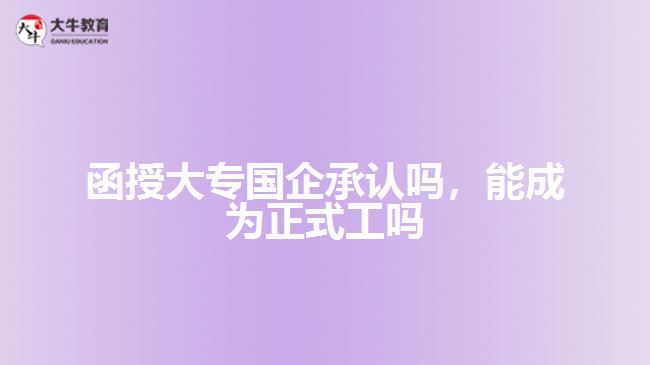 函授大專國企承認(rèn)嗎，能成為正式工嗎