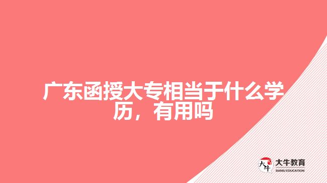 廣東函授大專相當(dāng)于什么學(xué)歷，有用嗎