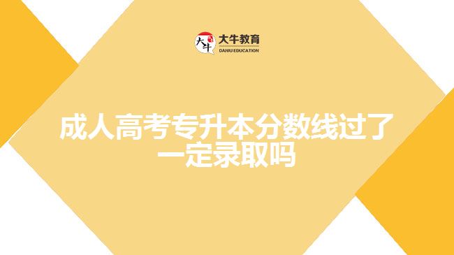 成人高考專升本分?jǐn)?shù)線過了一定錄取嗎