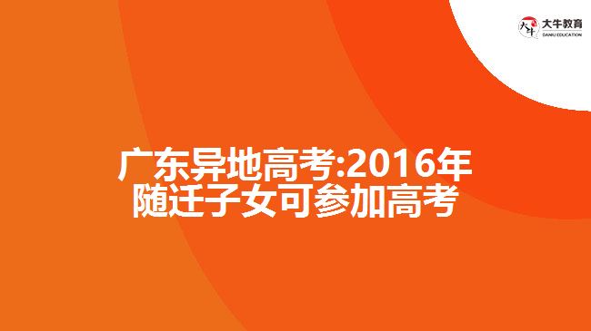 廣東異地高考:2016年隨遷子女可參加高考