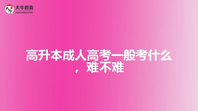 高升本成人高考一般考什么，難不難